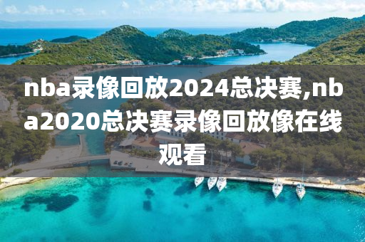 nba录像回放2024总决赛,nba2020总决赛录像回放像在线观看